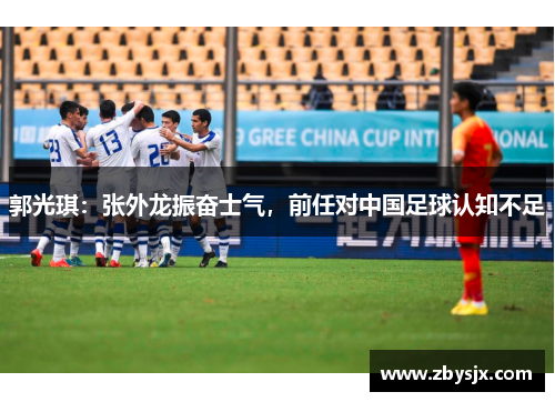 郭光琪：张外龙振奋士气，前任对中国足球认知不足
