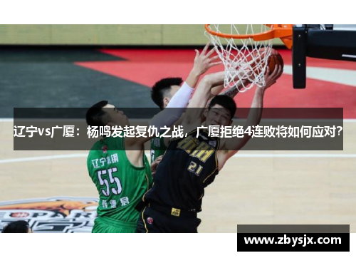 辽宁vs广厦：杨鸣发起复仇之战，广厦拒绝4连败将如何应对？